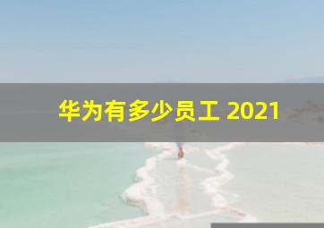 华为有多少员工 2021